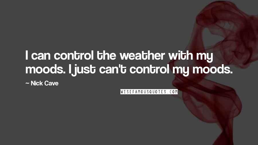 Nick Cave Quotes: I can control the weather with my moods. I just can't control my moods.