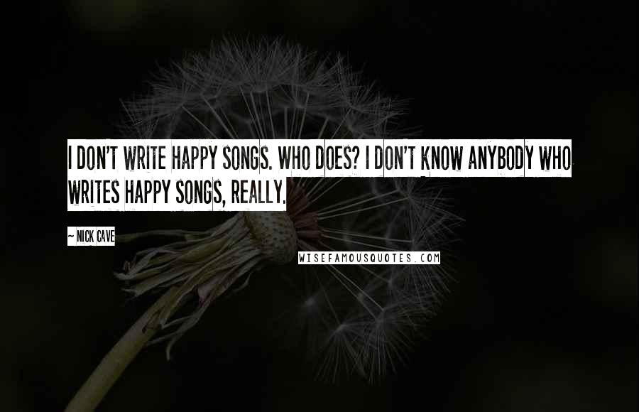 Nick Cave Quotes: I don't write happy songs. Who does? I don't know anybody who writes happy songs, really.