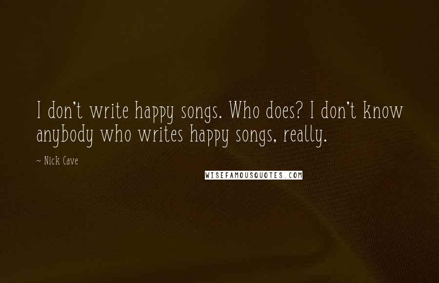 Nick Cave Quotes: I don't write happy songs. Who does? I don't know anybody who writes happy songs, really.