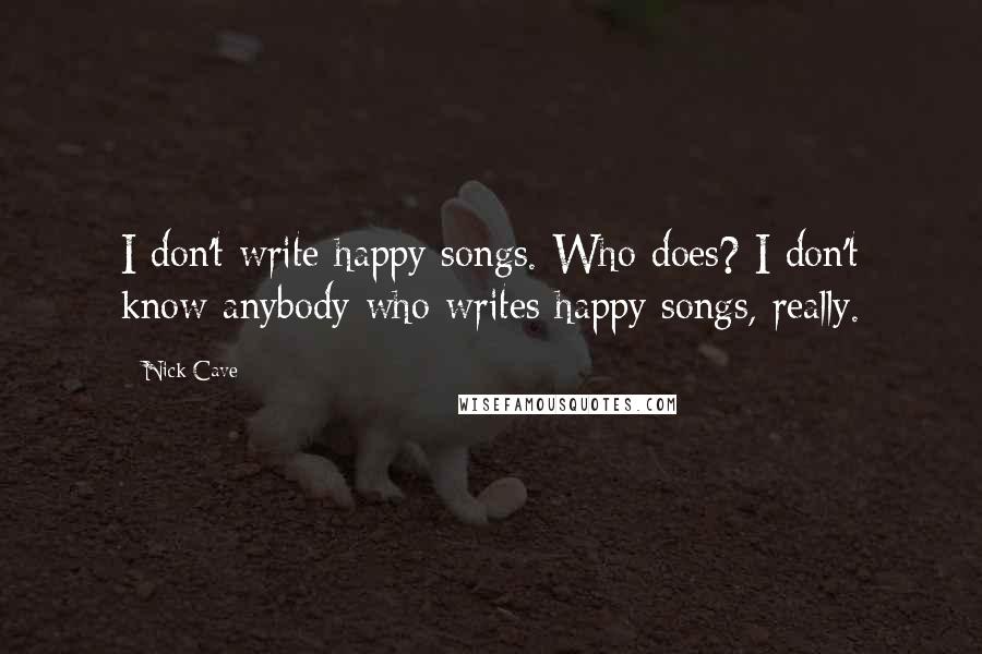 Nick Cave Quotes: I don't write happy songs. Who does? I don't know anybody who writes happy songs, really.