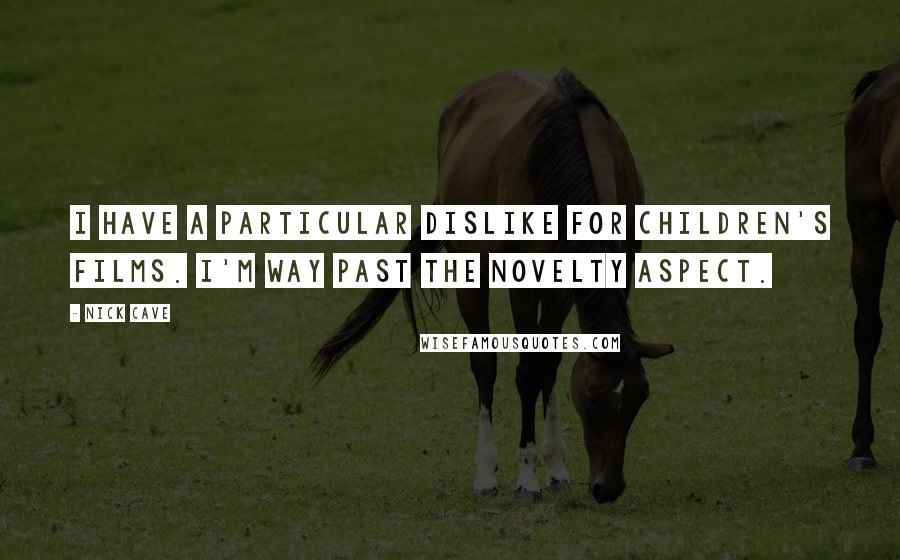 Nick Cave Quotes: I have a particular dislike for children's films. I'm way past the novelty aspect.