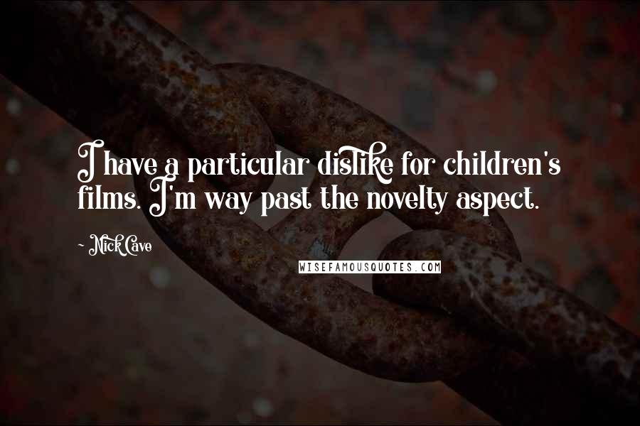 Nick Cave Quotes: I have a particular dislike for children's films. I'm way past the novelty aspect.