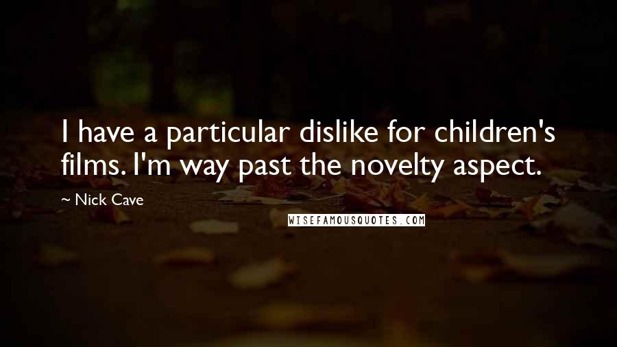 Nick Cave Quotes: I have a particular dislike for children's films. I'm way past the novelty aspect.