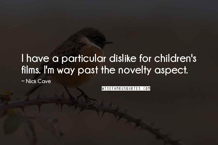 Nick Cave Quotes: I have a particular dislike for children's films. I'm way past the novelty aspect.