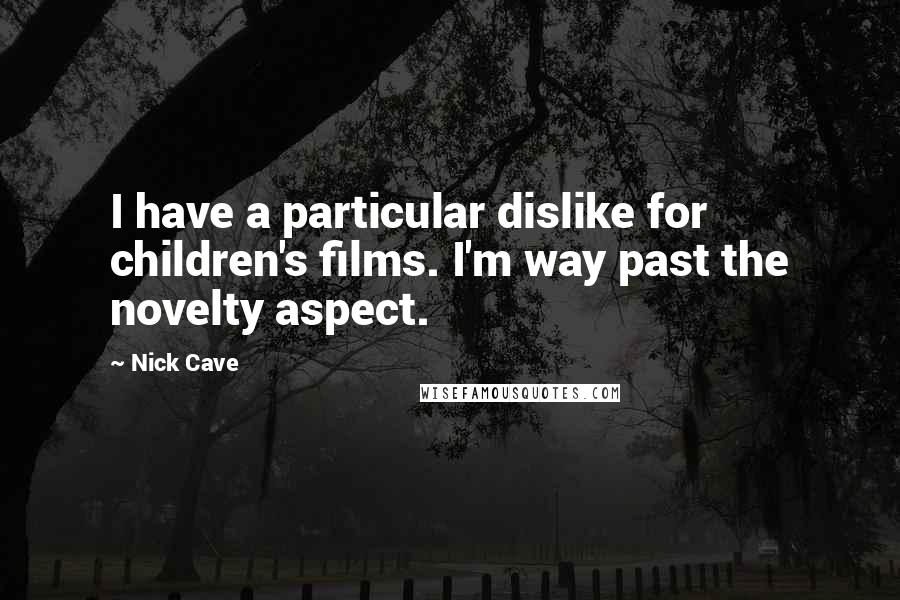 Nick Cave Quotes: I have a particular dislike for children's films. I'm way past the novelty aspect.