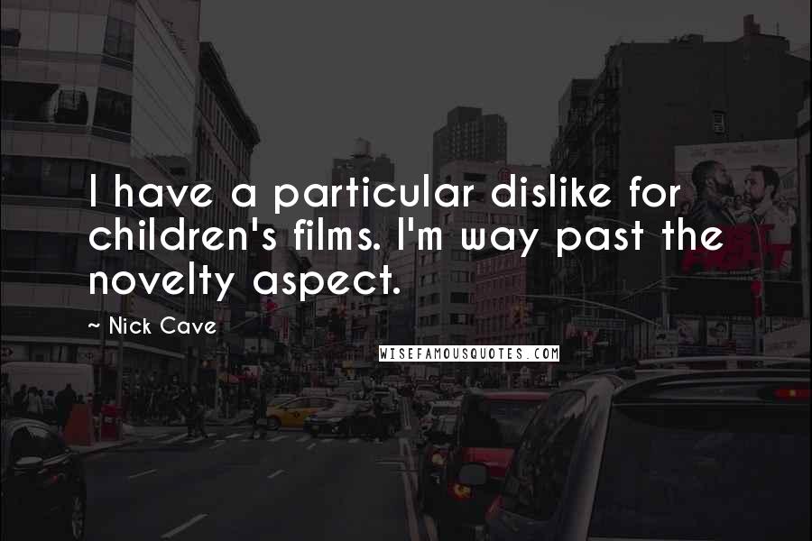 Nick Cave Quotes: I have a particular dislike for children's films. I'm way past the novelty aspect.