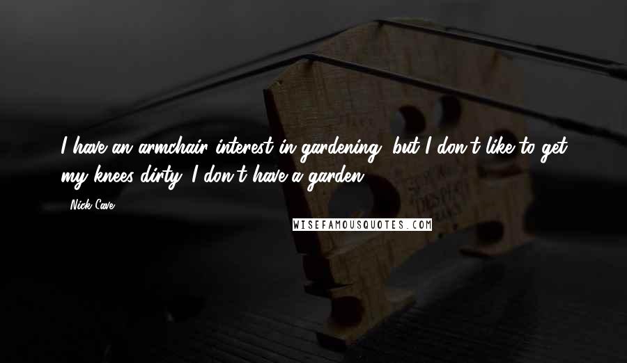Nick Cave Quotes: I have an armchair interest in gardening, but I don't like to get my knees dirty. I don't have a garden.