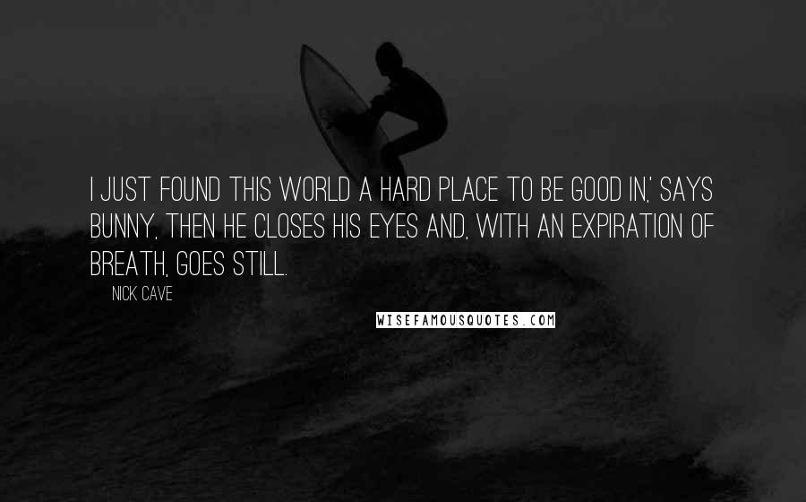 Nick Cave Quotes: I just found this world a hard place to be good in,' says Bunny, then he closes his eyes and, with an expiration of breath, goes still.