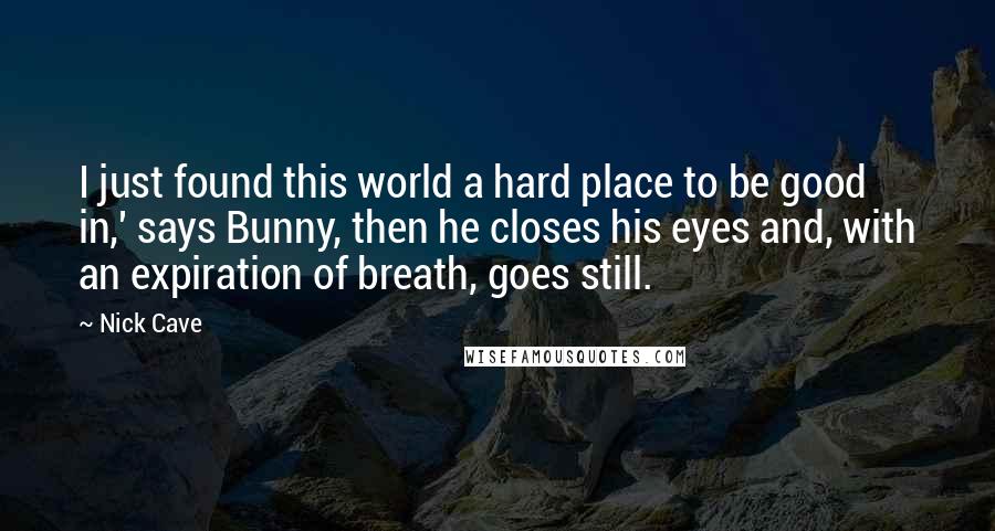 Nick Cave Quotes: I just found this world a hard place to be good in,' says Bunny, then he closes his eyes and, with an expiration of breath, goes still.