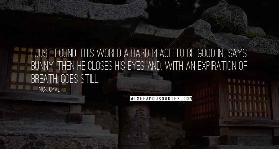 Nick Cave Quotes: I just found this world a hard place to be good in,' says Bunny, then he closes his eyes and, with an expiration of breath, goes still.