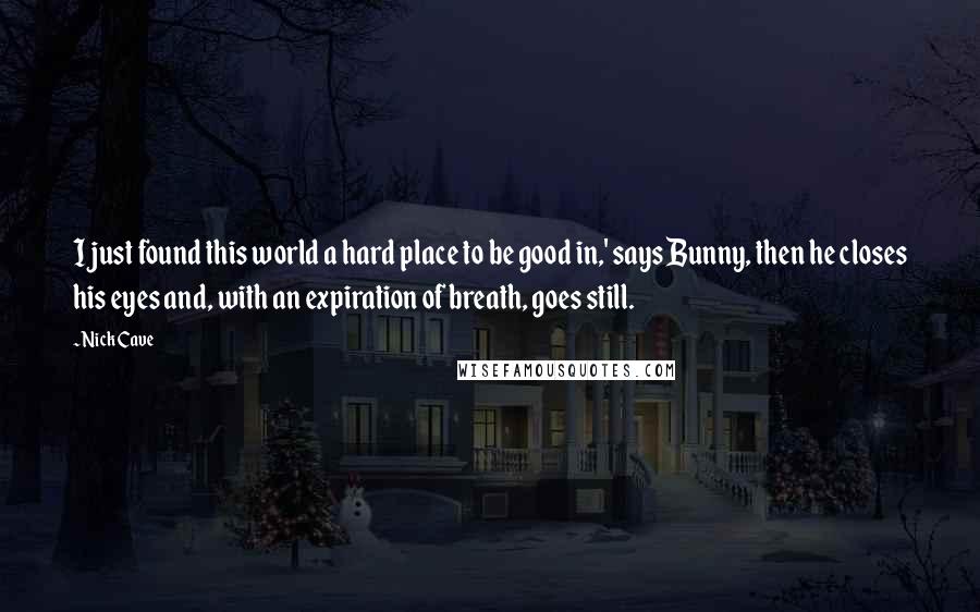 Nick Cave Quotes: I just found this world a hard place to be good in,' says Bunny, then he closes his eyes and, with an expiration of breath, goes still.