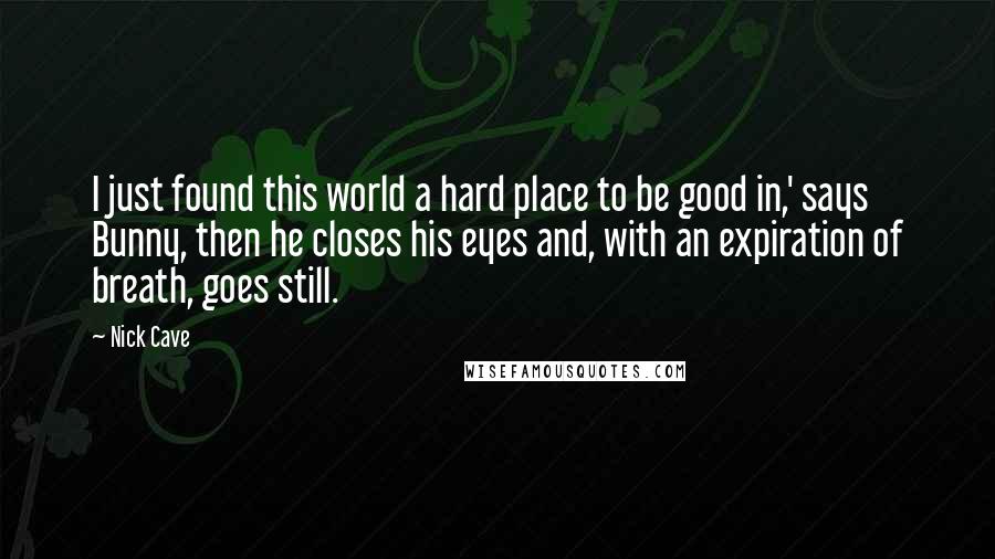 Nick Cave Quotes: I just found this world a hard place to be good in,' says Bunny, then he closes his eyes and, with an expiration of breath, goes still.