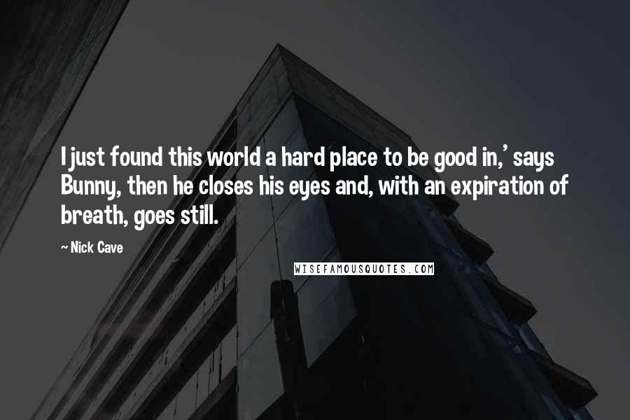 Nick Cave Quotes: I just found this world a hard place to be good in,' says Bunny, then he closes his eyes and, with an expiration of breath, goes still.