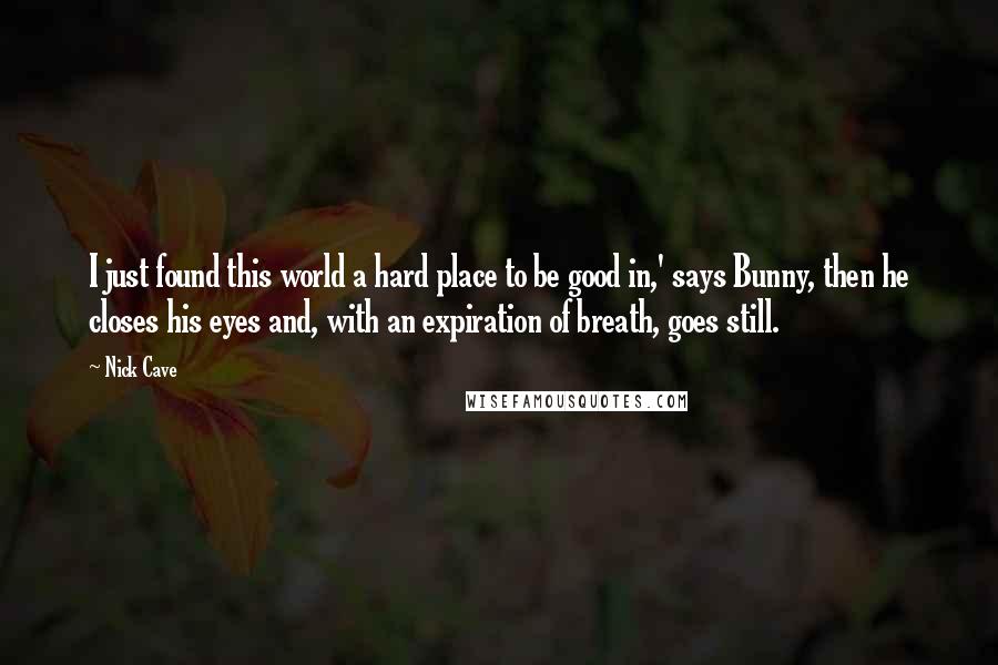 Nick Cave Quotes: I just found this world a hard place to be good in,' says Bunny, then he closes his eyes and, with an expiration of breath, goes still.