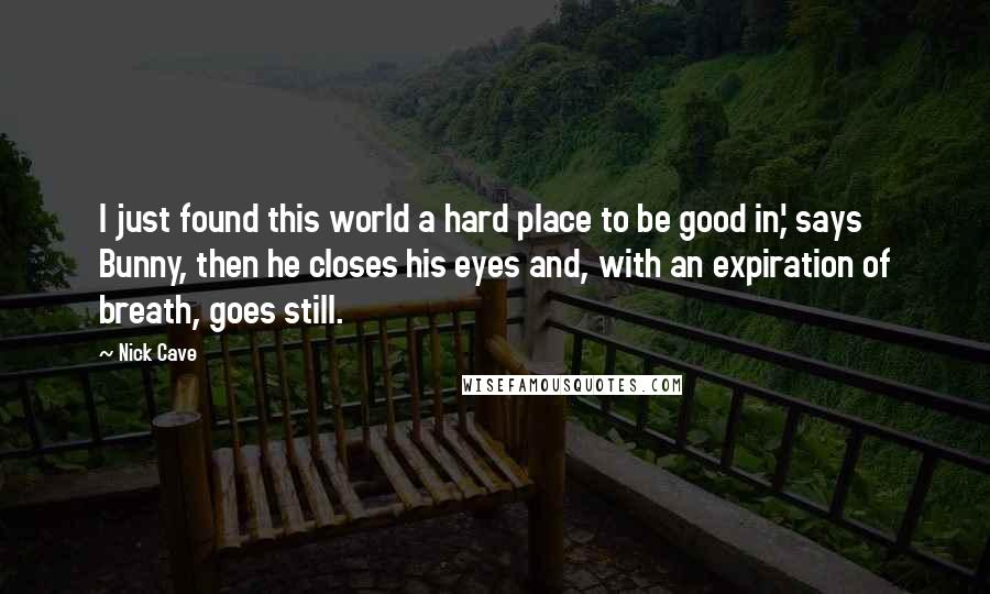 Nick Cave Quotes: I just found this world a hard place to be good in,' says Bunny, then he closes his eyes and, with an expiration of breath, goes still.