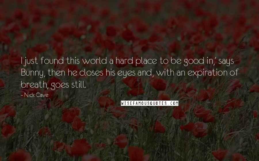 Nick Cave Quotes: I just found this world a hard place to be good in,' says Bunny, then he closes his eyes and, with an expiration of breath, goes still.