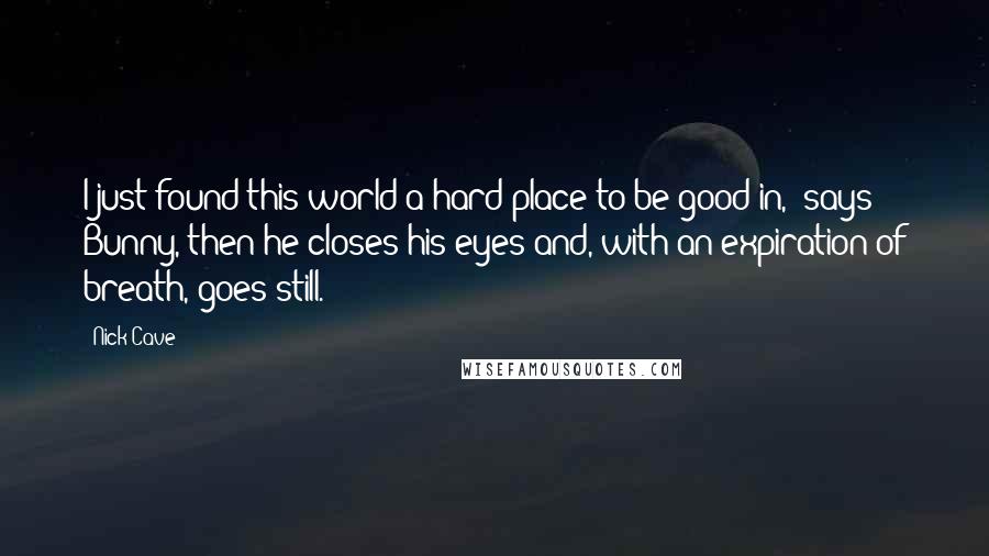 Nick Cave Quotes: I just found this world a hard place to be good in,' says Bunny, then he closes his eyes and, with an expiration of breath, goes still.