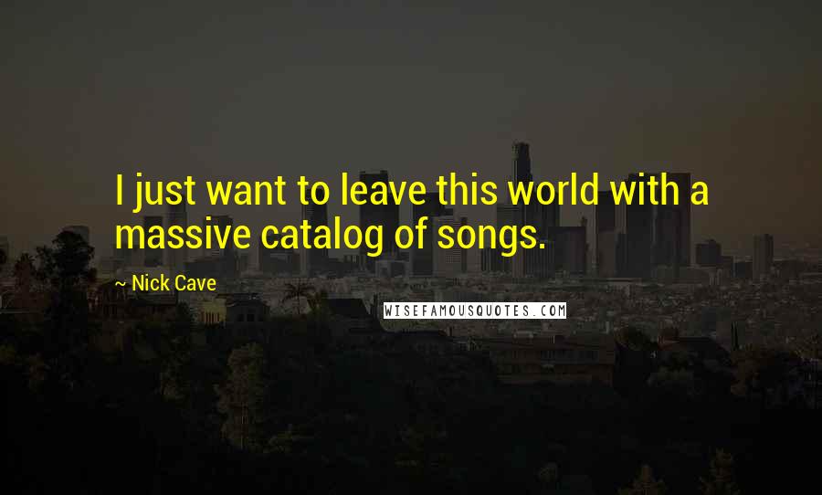 Nick Cave Quotes: I just want to leave this world with a massive catalog of songs.