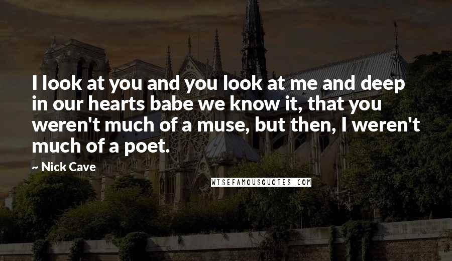 Nick Cave Quotes: I look at you and you look at me and deep in our hearts babe we know it, that you weren't much of a muse, but then, I weren't much of a poet.