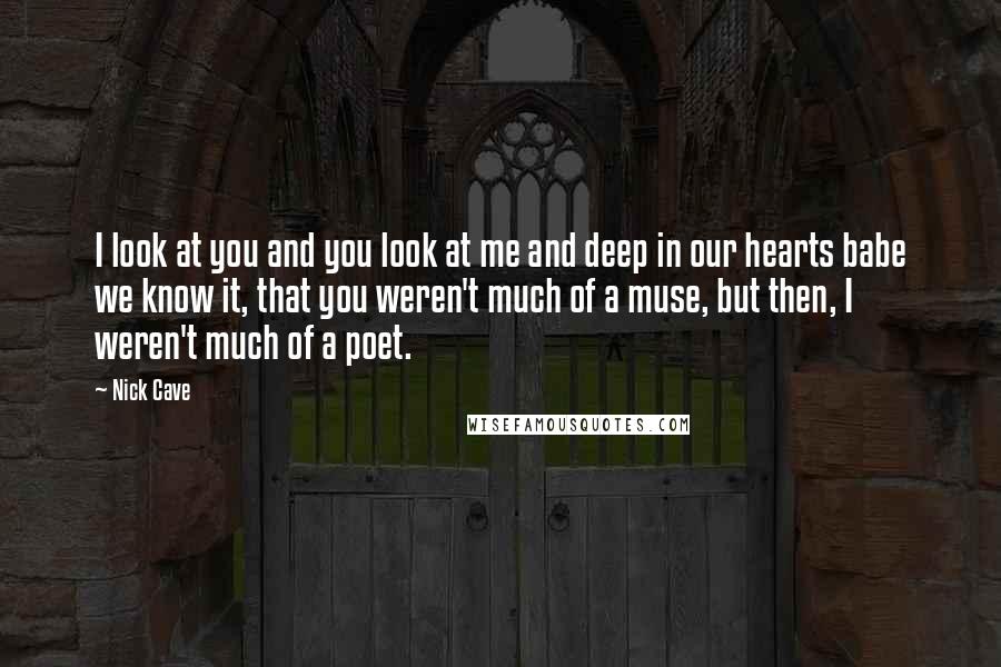 Nick Cave Quotes: I look at you and you look at me and deep in our hearts babe we know it, that you weren't much of a muse, but then, I weren't much of a poet.