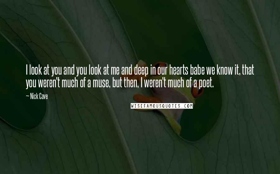 Nick Cave Quotes: I look at you and you look at me and deep in our hearts babe we know it, that you weren't much of a muse, but then, I weren't much of a poet.