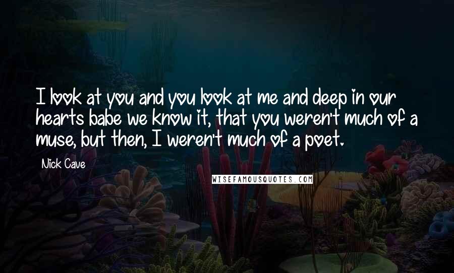 Nick Cave Quotes: I look at you and you look at me and deep in our hearts babe we know it, that you weren't much of a muse, but then, I weren't much of a poet.