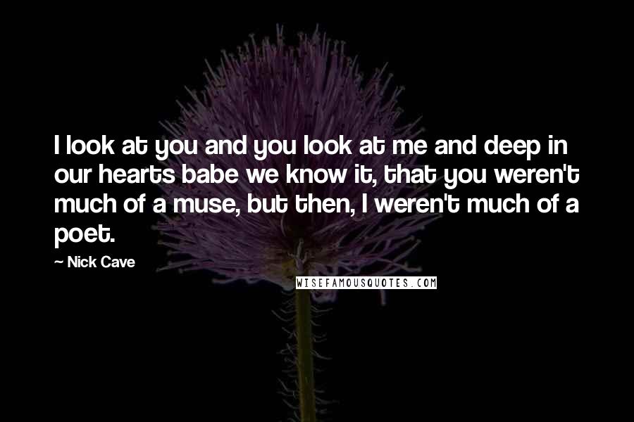Nick Cave Quotes: I look at you and you look at me and deep in our hearts babe we know it, that you weren't much of a muse, but then, I weren't much of a poet.