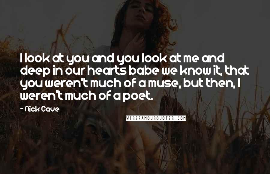 Nick Cave Quotes: I look at you and you look at me and deep in our hearts babe we know it, that you weren't much of a muse, but then, I weren't much of a poet.