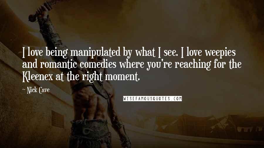 Nick Cave Quotes: I love being manipulated by what I see. I love weepies and romantic comedies where you're reaching for the Kleenex at the right moment.