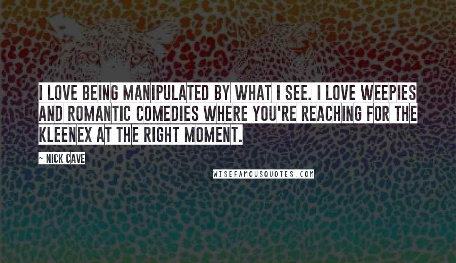 Nick Cave Quotes: I love being manipulated by what I see. I love weepies and romantic comedies where you're reaching for the Kleenex at the right moment.