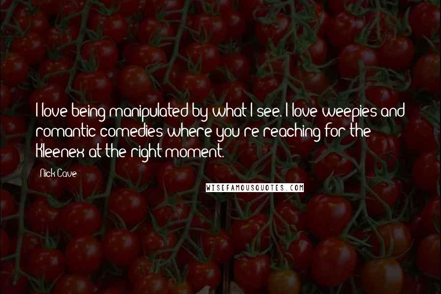 Nick Cave Quotes: I love being manipulated by what I see. I love weepies and romantic comedies where you're reaching for the Kleenex at the right moment.