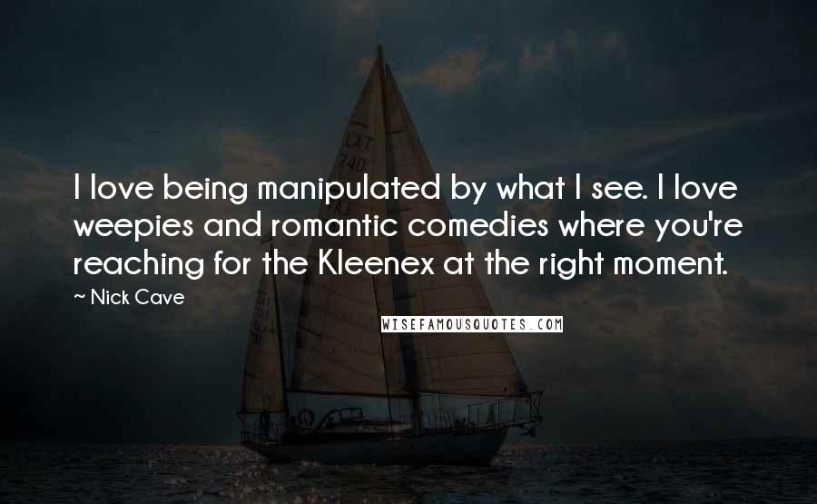 Nick Cave Quotes: I love being manipulated by what I see. I love weepies and romantic comedies where you're reaching for the Kleenex at the right moment.