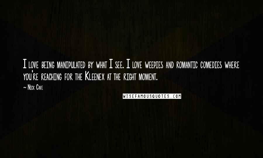 Nick Cave Quotes: I love being manipulated by what I see. I love weepies and romantic comedies where you're reaching for the Kleenex at the right moment.