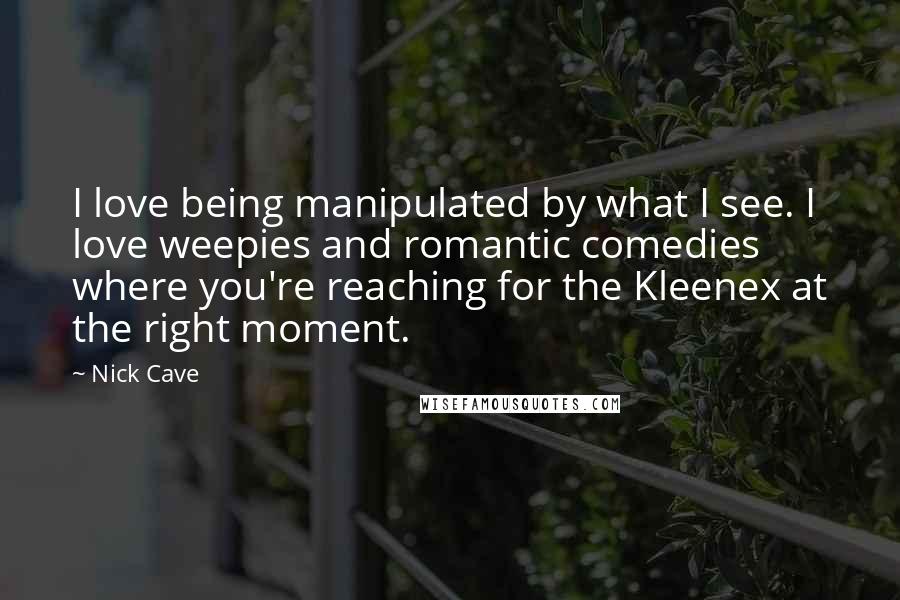 Nick Cave Quotes: I love being manipulated by what I see. I love weepies and romantic comedies where you're reaching for the Kleenex at the right moment.
