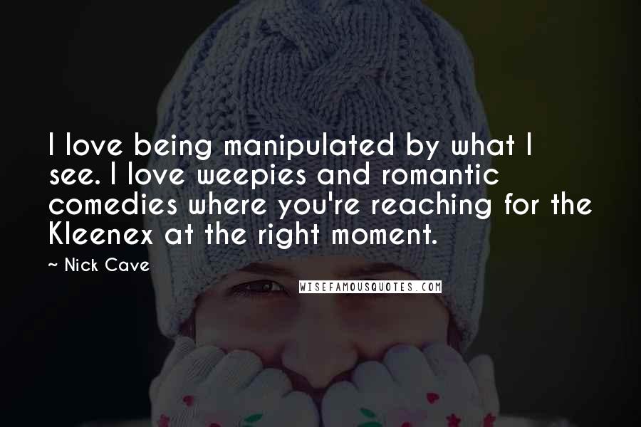 Nick Cave Quotes: I love being manipulated by what I see. I love weepies and romantic comedies where you're reaching for the Kleenex at the right moment.