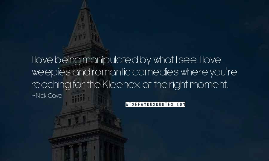 Nick Cave Quotes: I love being manipulated by what I see. I love weepies and romantic comedies where you're reaching for the Kleenex at the right moment.