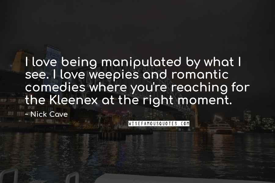 Nick Cave Quotes: I love being manipulated by what I see. I love weepies and romantic comedies where you're reaching for the Kleenex at the right moment.