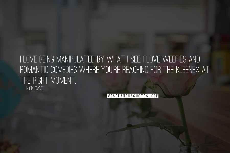 Nick Cave Quotes: I love being manipulated by what I see. I love weepies and romantic comedies where you're reaching for the Kleenex at the right moment.