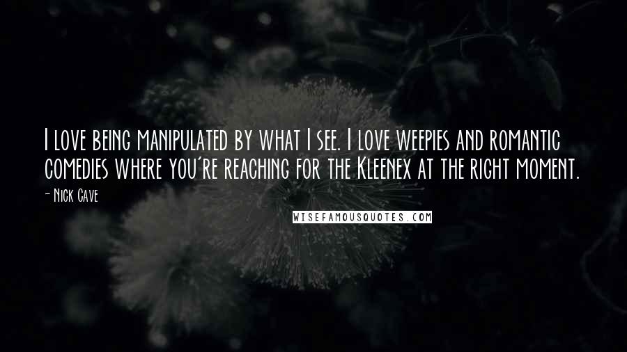 Nick Cave Quotes: I love being manipulated by what I see. I love weepies and romantic comedies where you're reaching for the Kleenex at the right moment.