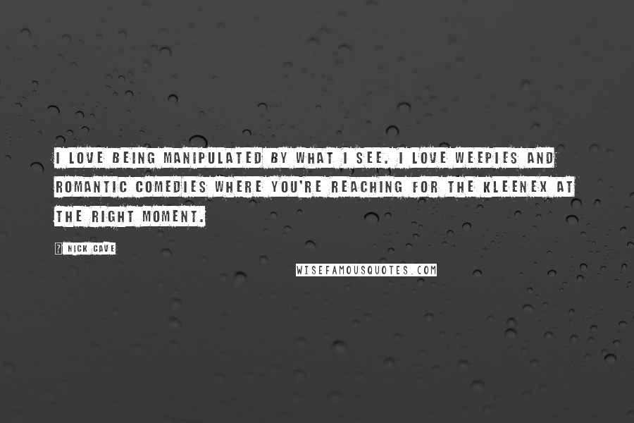 Nick Cave Quotes: I love being manipulated by what I see. I love weepies and romantic comedies where you're reaching for the Kleenex at the right moment.