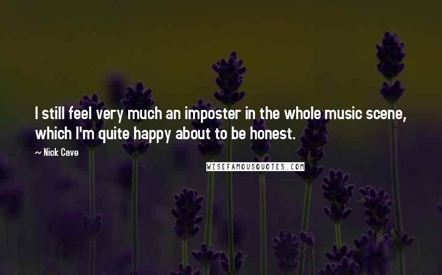 Nick Cave Quotes: I still feel very much an imposter in the whole music scene, which I'm quite happy about to be honest.