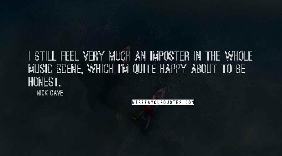 Nick Cave Quotes: I still feel very much an imposter in the whole music scene, which I'm quite happy about to be honest.