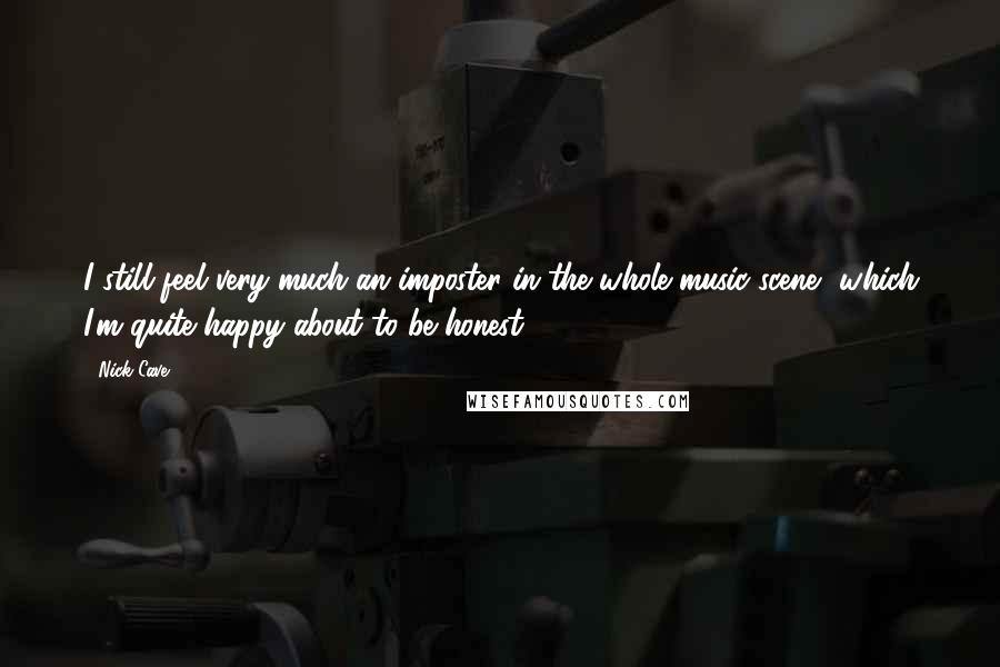 Nick Cave Quotes: I still feel very much an imposter in the whole music scene, which I'm quite happy about to be honest.