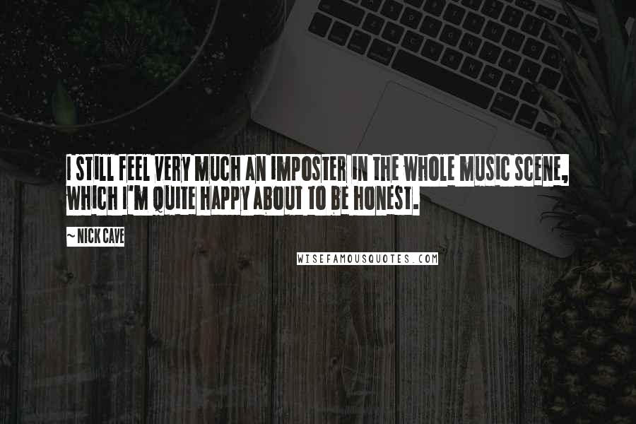 Nick Cave Quotes: I still feel very much an imposter in the whole music scene, which I'm quite happy about to be honest.