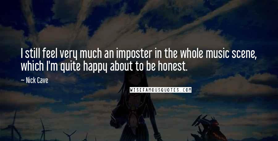 Nick Cave Quotes: I still feel very much an imposter in the whole music scene, which I'm quite happy about to be honest.