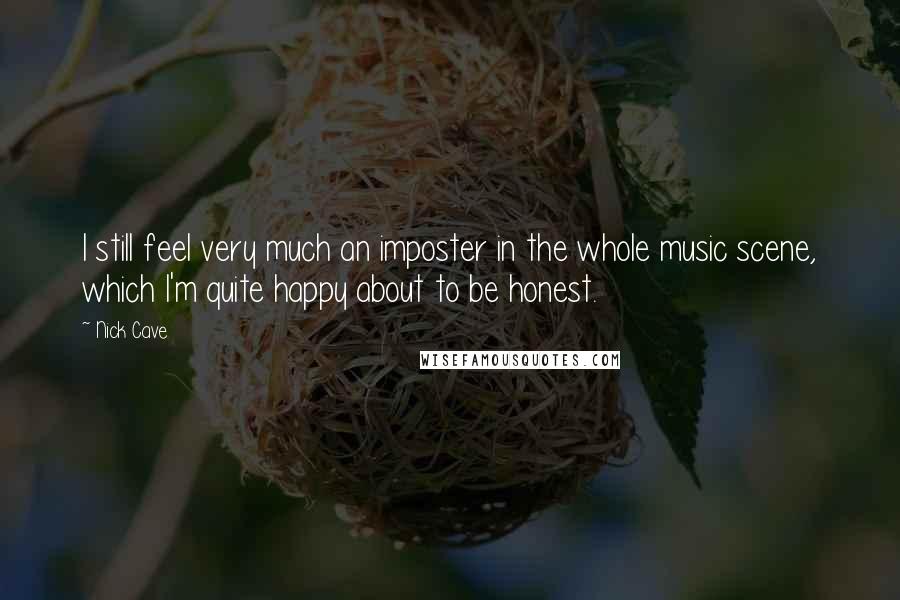 Nick Cave Quotes: I still feel very much an imposter in the whole music scene, which I'm quite happy about to be honest.