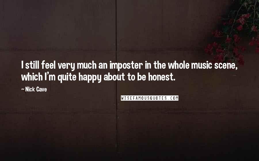 Nick Cave Quotes: I still feel very much an imposter in the whole music scene, which I'm quite happy about to be honest.