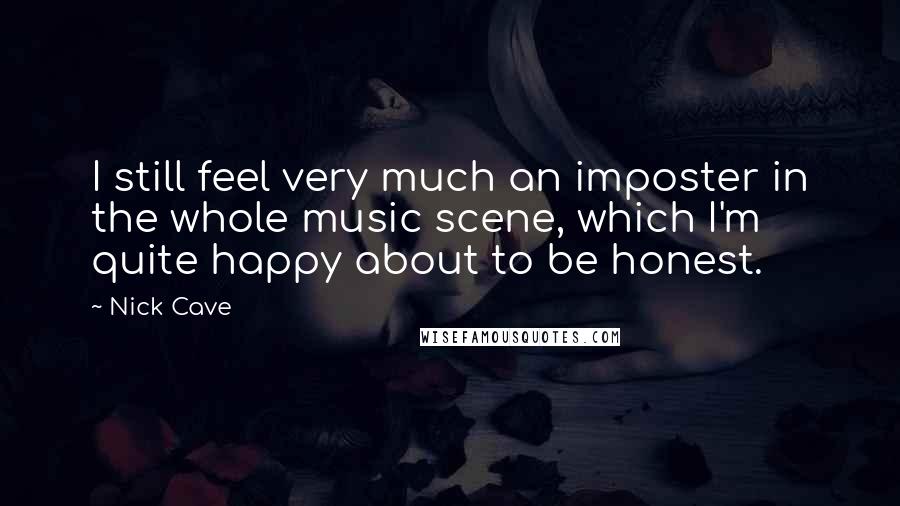 Nick Cave Quotes: I still feel very much an imposter in the whole music scene, which I'm quite happy about to be honest.