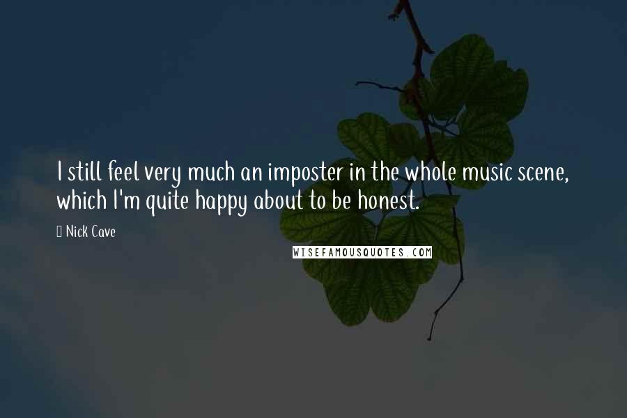 Nick Cave Quotes: I still feel very much an imposter in the whole music scene, which I'm quite happy about to be honest.