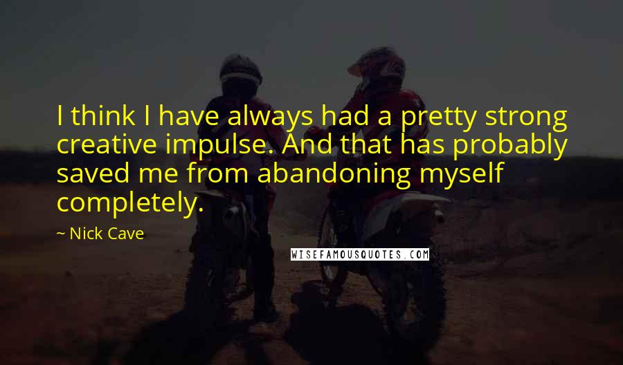 Nick Cave Quotes: I think I have always had a pretty strong creative impulse. And that has probably saved me from abandoning myself completely.